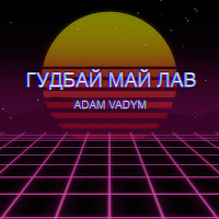 Adam Vadym - Гудбай Май Лав загрузить